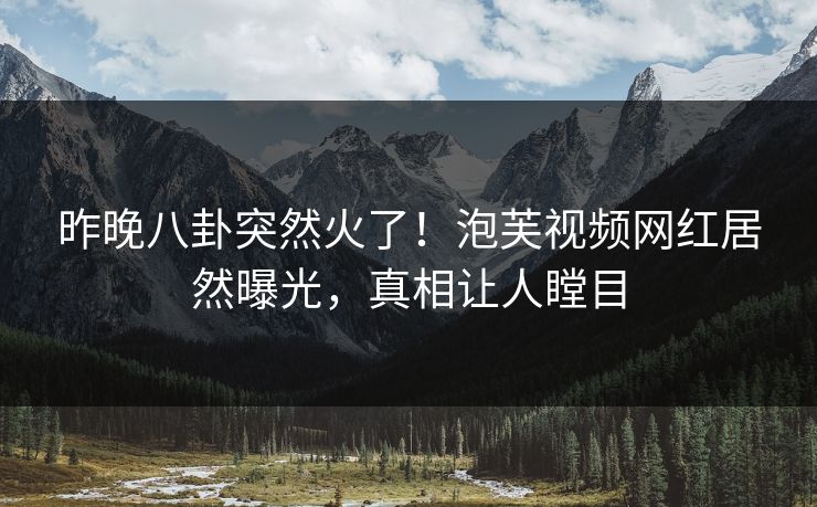 昨晚八卦突然火了！泡芙视频网红居然曝光，真相让人瞠目