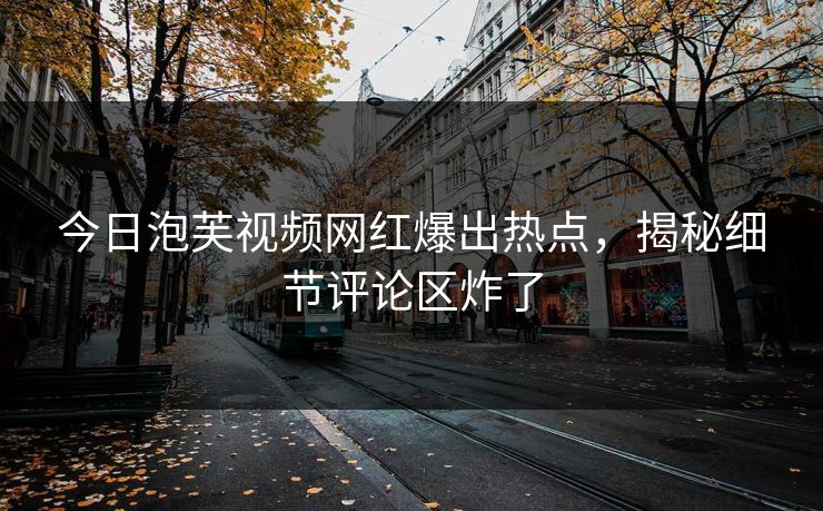 今日泡芙视频网红爆出热点，揭秘细节评论区炸了