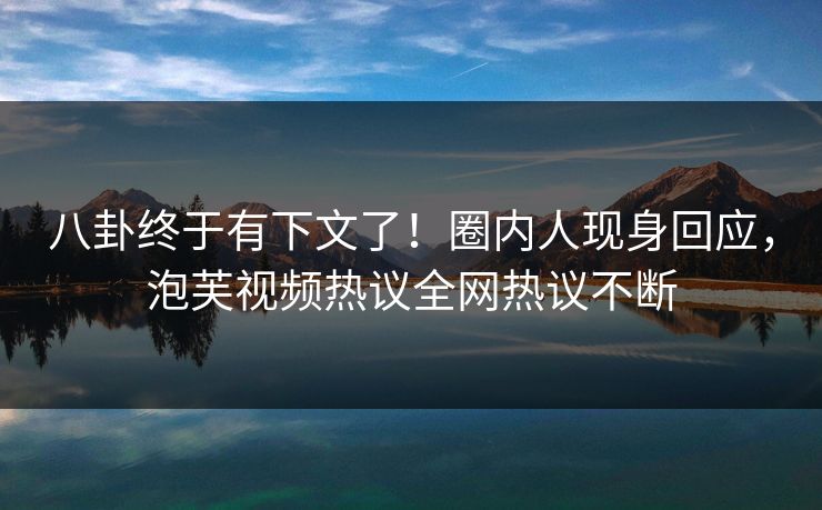八卦终于有下文了！圈内人现身回应，泡芙视频热议全网热议不断