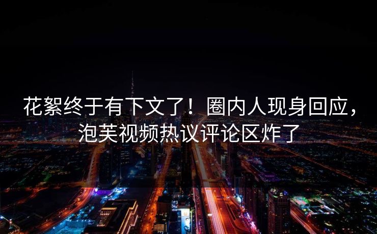 花絮终于有下文了！圈内人现身回应，泡芙视频热议评论区炸了
