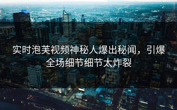 实时泡芙视频神秘人爆出秘闻，引爆全场细节细节太炸裂