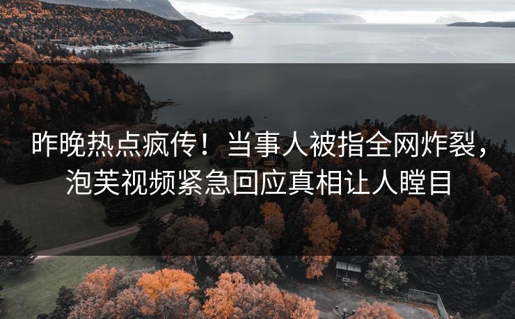 昨晚热点疯传！当事人被指全网炸裂，泡芙视频紧急回应真相让人瞠目
