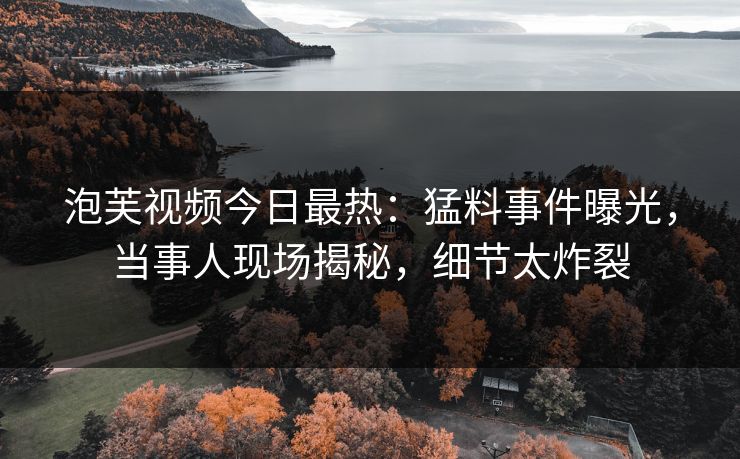 泡芙视频今日最热：猛料事件曝光，当事人现场揭秘，细节太炸裂