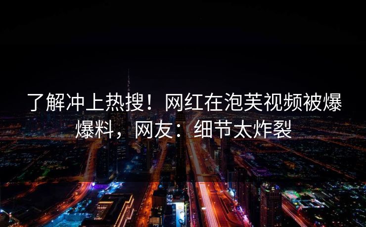 了解冲上热搜！网红在泡芙视频被爆爆料，网友：细节太炸裂