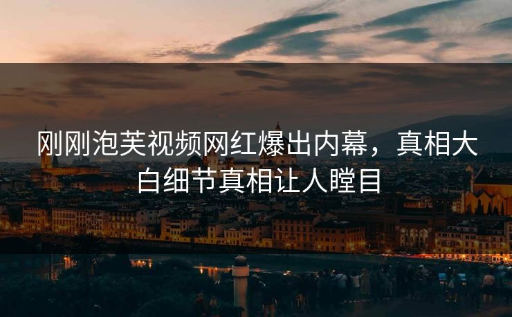 刚刚泡芙视频网红爆出内幕，真相大白细节真相让人瞠目