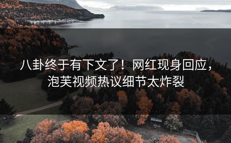八卦终于有下文了！网红现身回应，泡芙视频热议细节太炸裂
