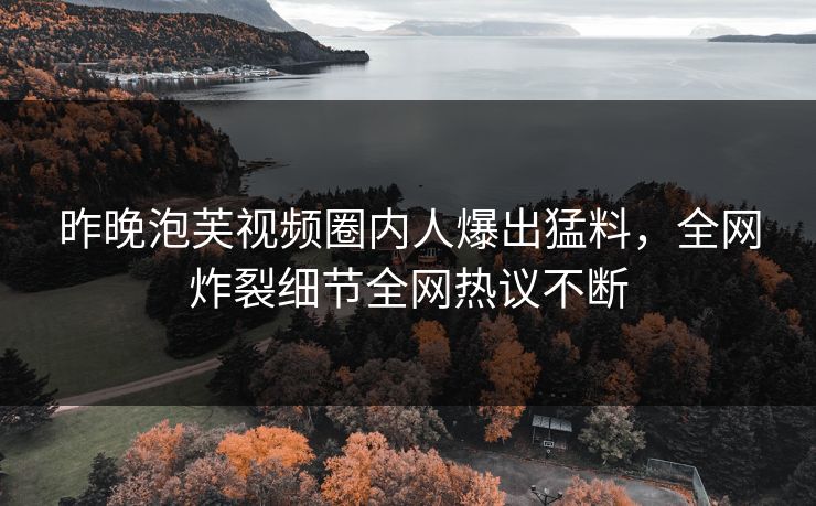 昨晚泡芙视频圈内人爆出猛料，全网炸裂细节全网热议不断