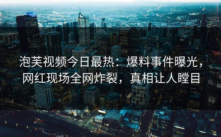 泡芙视频今日最热：爆料事件曝光，网红现场全网炸裂，真相让人瞠目