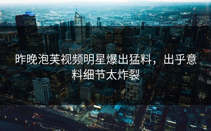 昨晚泡芙视频明星爆出猛料，出乎意料细节太炸裂