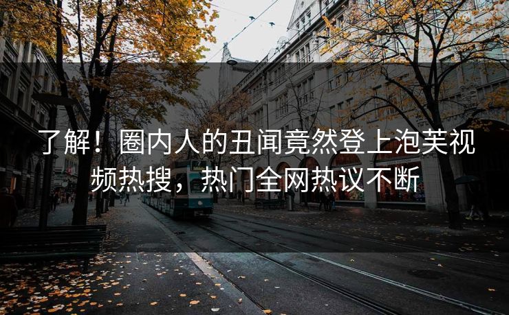 了解！圈内人的丑闻竟然登上泡芙视频热搜，热门全网热议不断