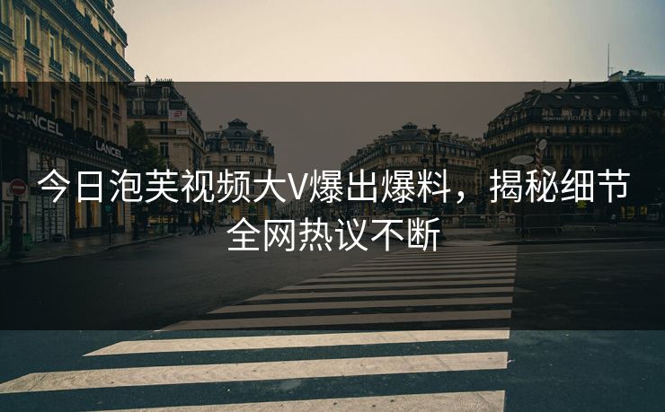 今日泡芙视频大V爆出爆料，揭秘细节全网热议不断