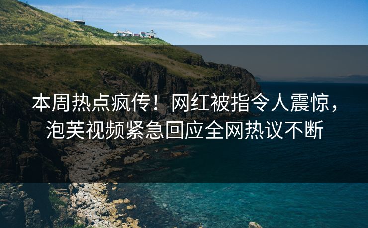 本周热点疯传！网红被指令人震惊，泡芙视频紧急回应全网热议不断