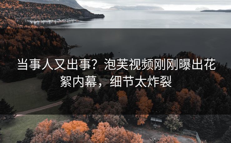 当事人又出事？泡芙视频刚刚曝出花絮内幕，细节太炸裂