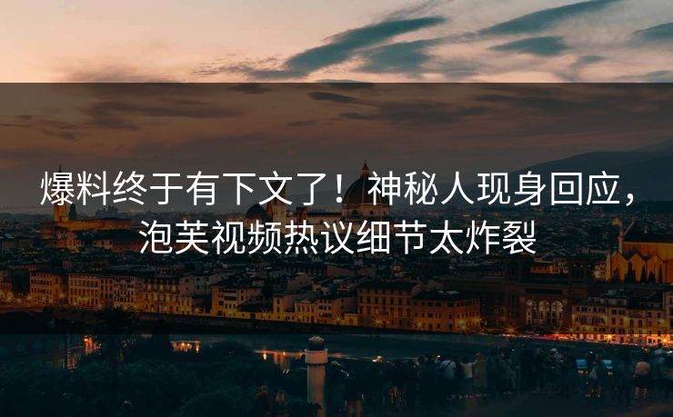 爆料终于有下文了！神秘人现身回应，泡芙视频热议细节太炸裂