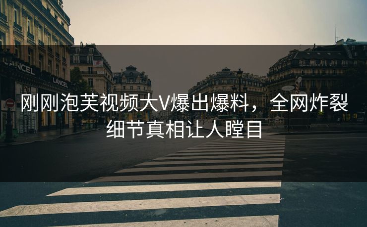 刚刚泡芙视频大V爆出爆料，全网炸裂细节真相让人瞠目