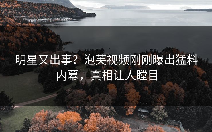 明星又出事？泡芙视频刚刚曝出猛料内幕，真相让人瞠目