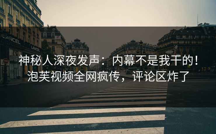 神秘人深夜发声：内幕不是我干的！泡芙视频全网疯传，评论区炸了