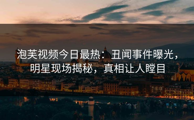 泡芙视频今日最热：丑闻事件曝光，明星现场揭秘，真相让人瞠目