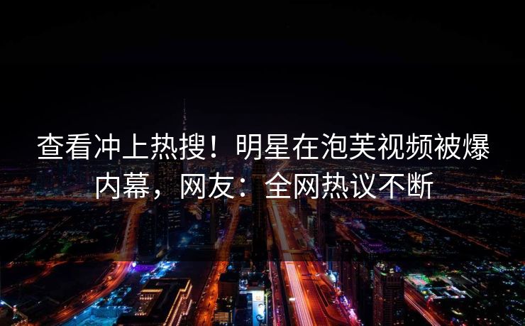查看冲上热搜！明星在泡芙视频被爆内幕，网友：全网热议不断