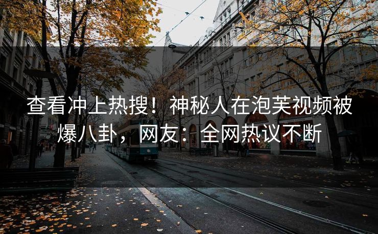 查看冲上热搜！神秘人在泡芙视频被爆八卦，网友：全网热议不断