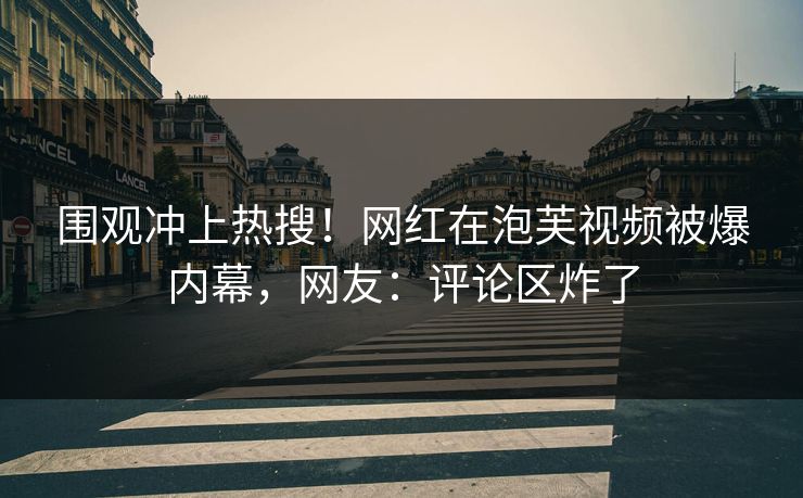 围观冲上热搜！网红在泡芙视频被爆内幕，网友：评论区炸了
