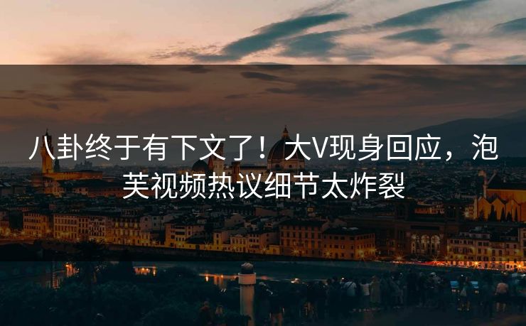 八卦终于有下文了！大V现身回应，泡芙视频热议细节太炸裂