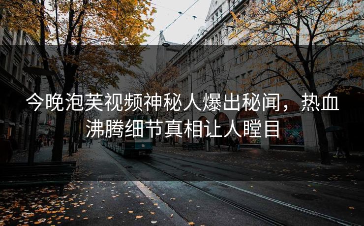 今晚泡芙视频神秘人爆出秘闻，热血沸腾细节真相让人瞠目