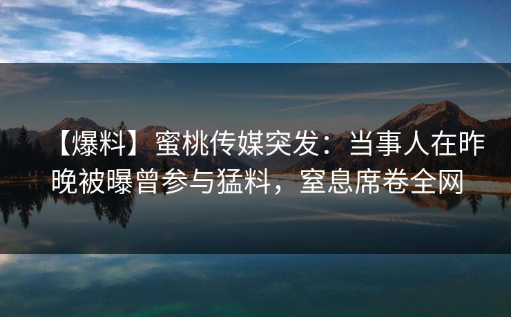【爆料】蜜桃传媒突发：当事人在昨晚被曝曾参与猛料，窒息席卷全网
