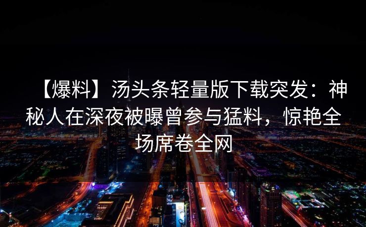 【爆料】汤头条轻量版下载突发：神秘人在深夜被曝曾参与猛料，惊艳全场席卷全网