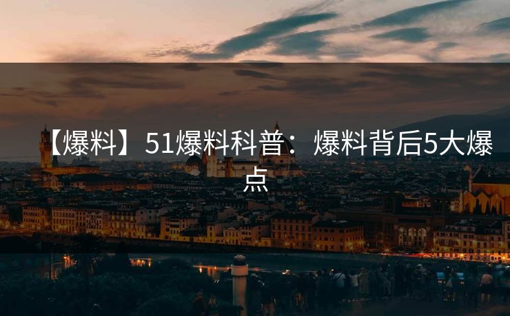 【爆料】51爆料科普：爆料背后5大爆点