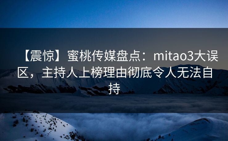 【震惊】蜜桃传媒盘点：mitao3大误区，主持人上榜理由彻底令人无法自持
