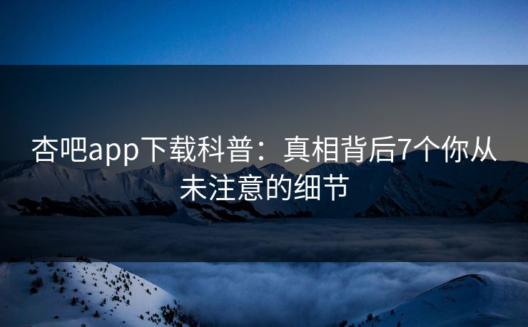 杏吧app下载科普：真相背后7个你从未注意的细节