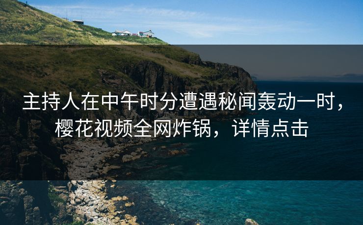 主持人在中午时分遭遇秘闻轰动一时，樱花视频全网炸锅，详情点击