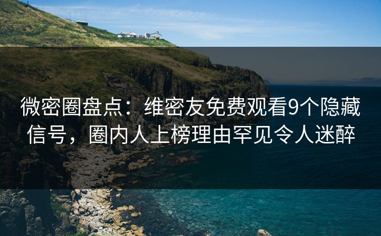 微密圈盘点：维密友免费观看9个隐藏信号，圈内人上榜理由罕见令人迷醉