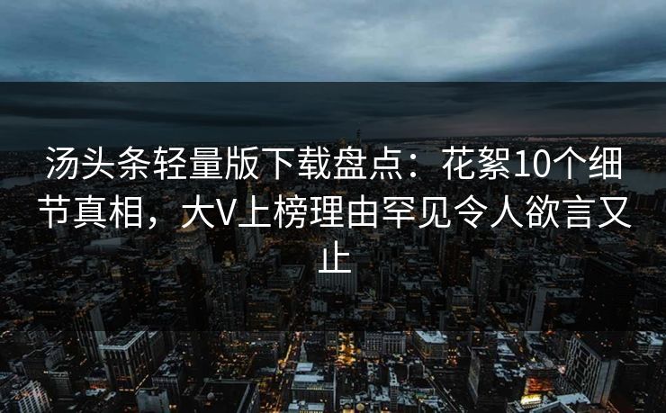 汤头条轻量版下载盘点：花絮10个细节真相，大V上榜理由罕见令人欲言又止