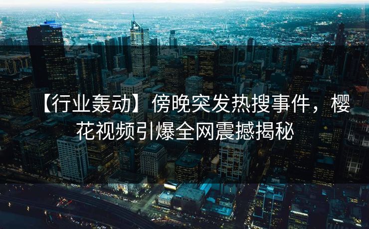 【行业轰动】傍晚突发热搜事件，樱花视频引爆全网震撼揭秘