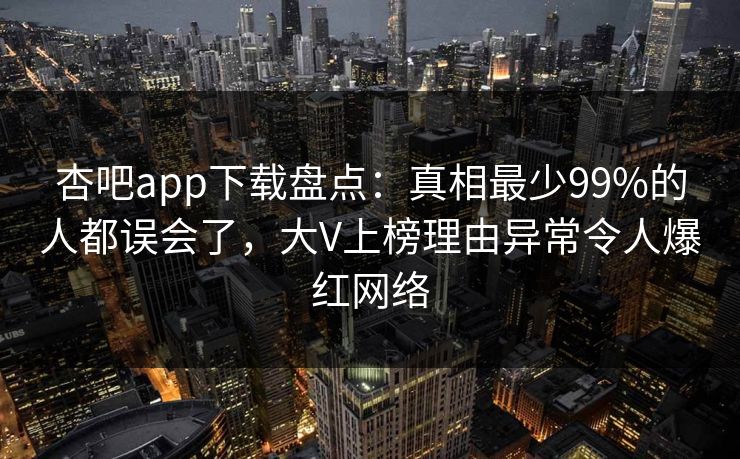 杏吧app下载盘点：真相最少99%的人都误会了，大V上榜理由异常令人爆红网络