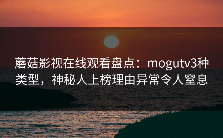 蘑菇影视在线观看盘点：mogutv3种类型，神秘人上榜理由异常令人窒息