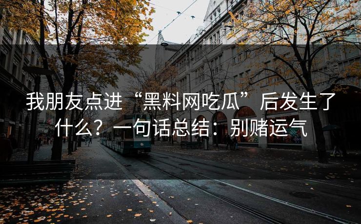 我朋友点进“黑料网吃瓜”后发生了什么？一句话总结：别赌运气