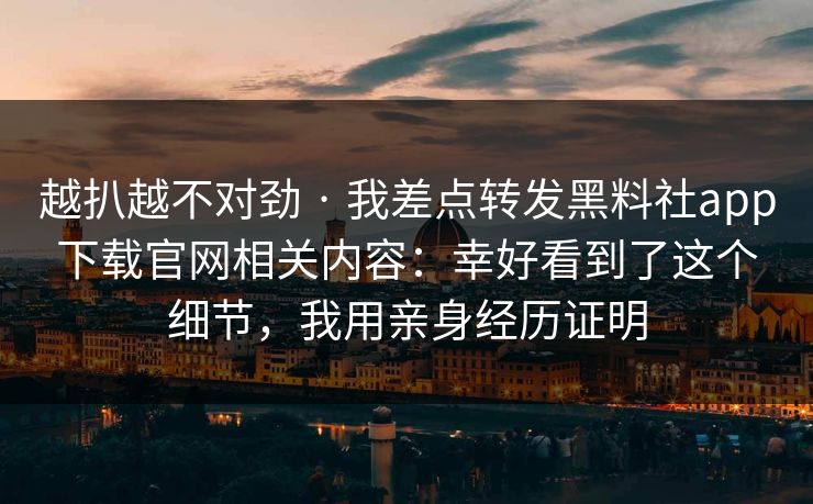越扒越不对劲 · 我差点转发黑料社app下载官网相关内容：幸好看到了这个细节，我用亲身经历证明