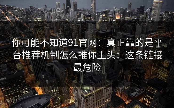 你可能不知道91官网：真正靠的是平台推荐机制怎么推你上头：这条链接最危险