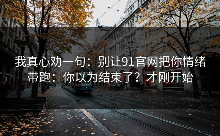 我真心劝一句：别让91官网把你情绪带跑：你以为结束了？才刚开始