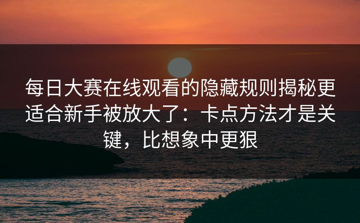 每日大赛在线观看的隐藏规则揭秘更适合新手被放大了:卡点方法才是关键,比想象中更狠 每日大赛在线观看的隐藏规则揭秘更适合新手被放大了:卡点方法才是关键,比想象中更狠