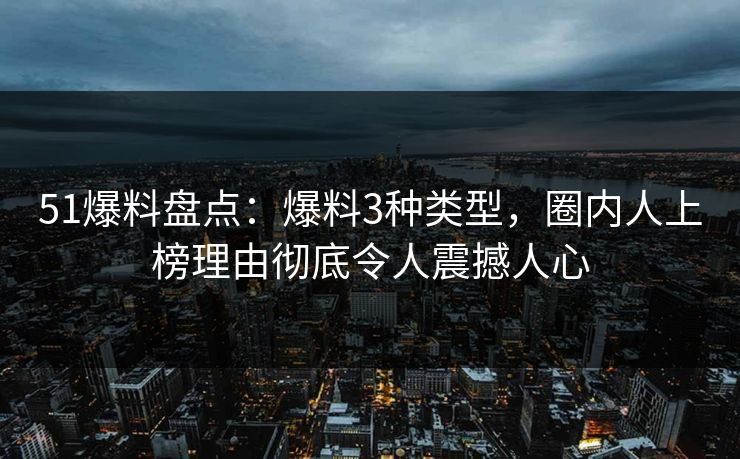 51爆料盘点：爆料3种类型，圈内人上榜理由彻底令人震撼人心