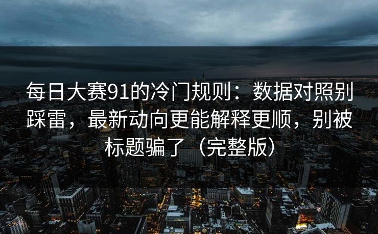 每日大赛91的冷门规则：数据对照别踩雷，最新动向更能解释更顺，别被标题骗了（完整版）