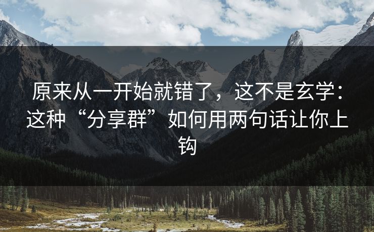 原来从一开始就错了，这不是玄学：这种“分享群”如何用两句话让你上钩