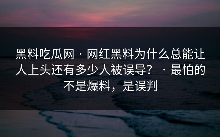 详细阅读:黑料吃瓜网 · 网红黑料为什么总能让人上头还有多少人被误导? · 最怕的不是爆料,是误判 黑料吃瓜网 · 网红黑料为什么总能让人上头还有多少人被误导? · 最怕的不是爆料,是误判