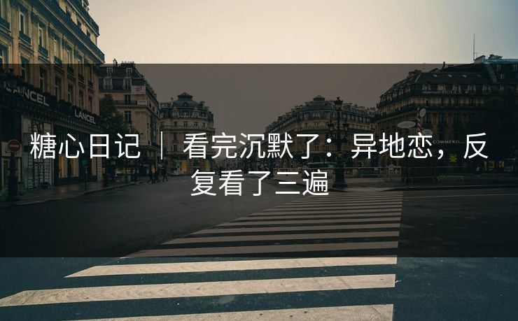 糖心日记 ｜ 看完沉默了：异地恋，反复看了三遍