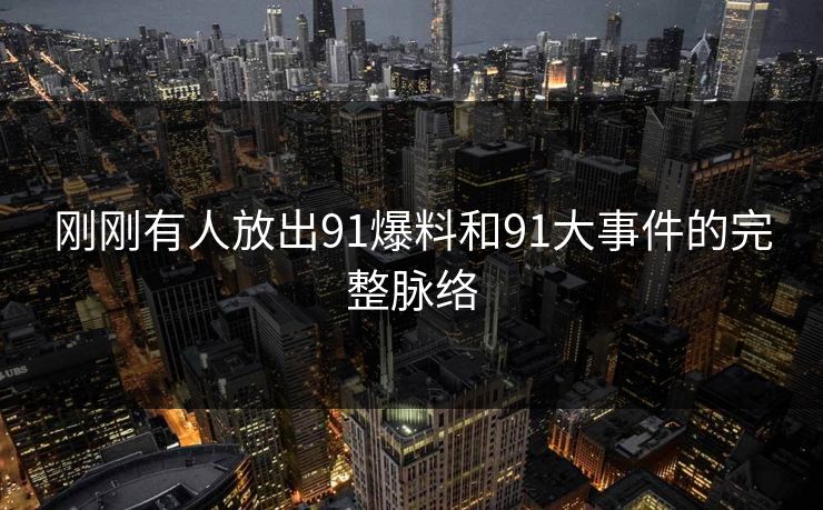 刚刚有人放出91爆料和91大事件的完整脉络